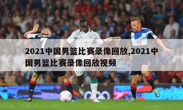 2021中国男篮比赛录像回放,2021中国男篮比赛录像回放视频